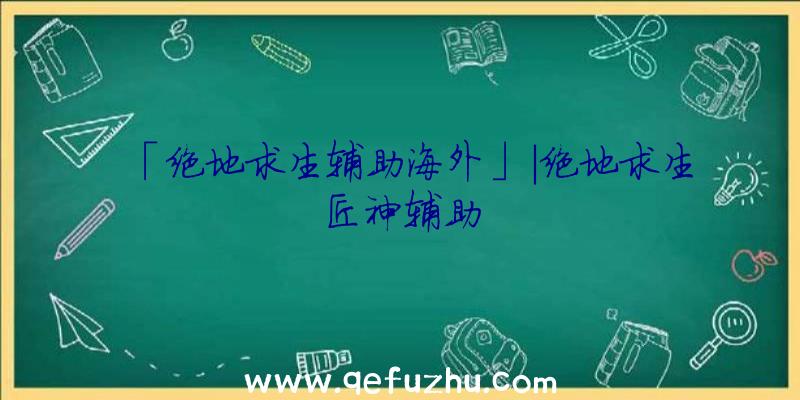 「绝地求生辅助海外」|绝地求生匠神辅助